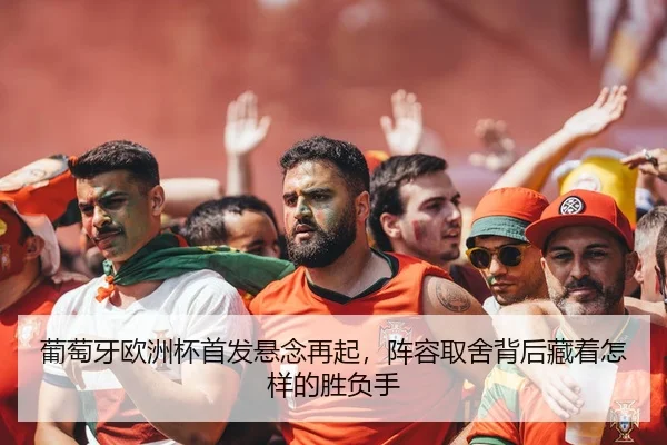 葡萄牙欧洲杯首发悬念再起，阵容取舍背后藏着怎样的胜负手